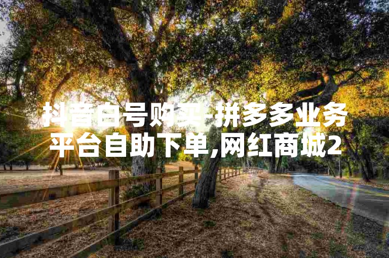 抖音白号购买-拼多多业务平台自助下单,网红商城24小时自助下单平台