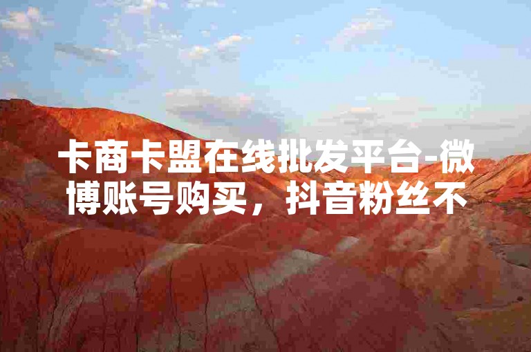 卡商卡盟在线批发平台-微博账号购买，抖音粉丝不掉粉下单。