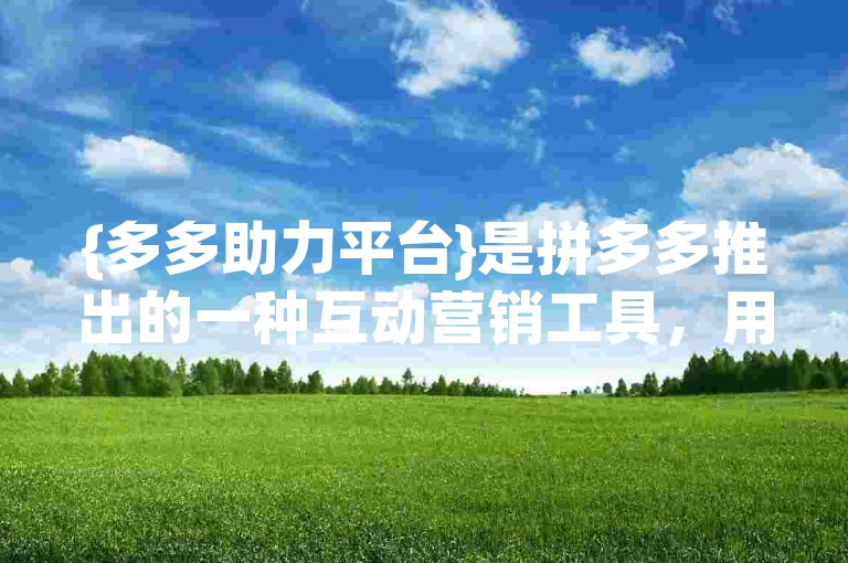 {多多助力平台}是拼多多推出的一种互动营销工具，用户通过参与助力活动可以享受商品折扣或优惠。