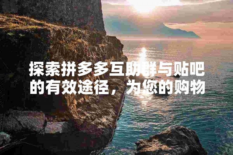 探索拼多多互助群与贴吧的有效途径，为您的购物体验增添更多乐趣。
