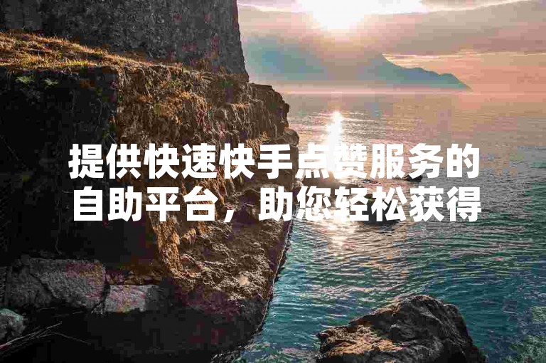 提供快速快手点赞服务的自助平台，助您轻松获得更多关注。