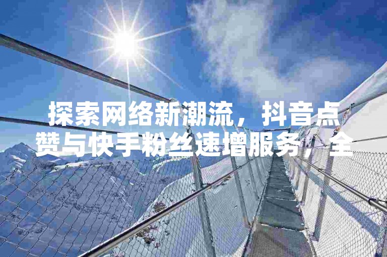 探索网络新潮流，抖音点赞与快手粉丝速增服务，全天候自助操作，蚂蚁平台免费助力您的社交媒体之旅。