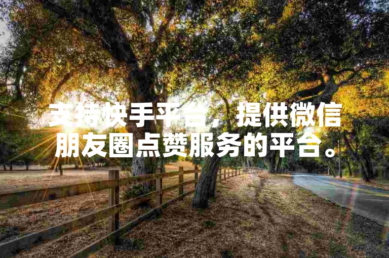支持快手平台，提供微信朋友圈点赞服务的平台。