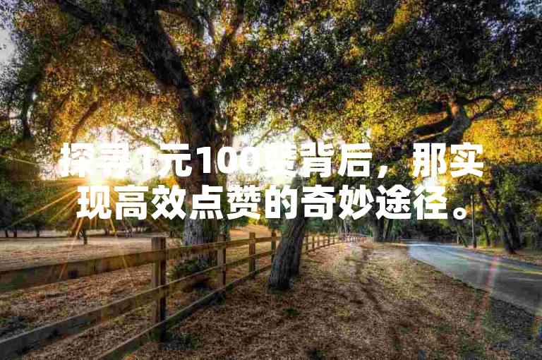 探寻1元100赞背后，那实现高效点赞的奇妙途径。