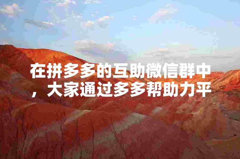 在拼多多的互助微信群中，大家通过多多帮助力平台相互支持，共同完成任务。
