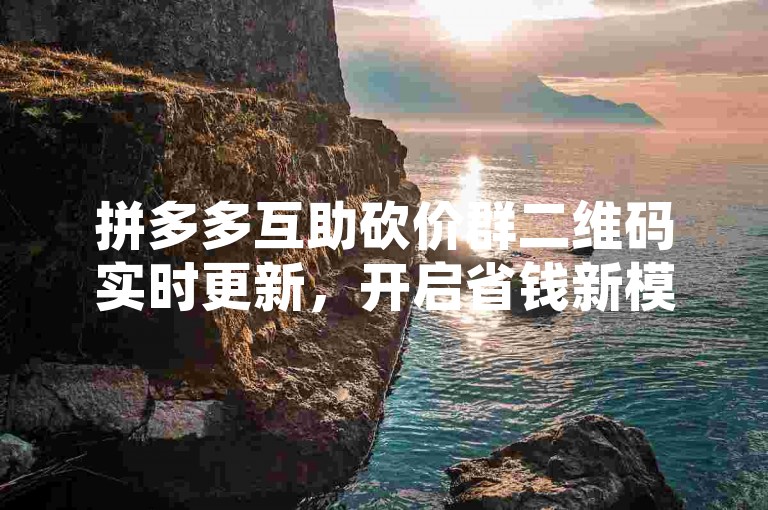 拼多多互助砍价群二维码实时更新，开启省钱新模式，你体验过了吗？