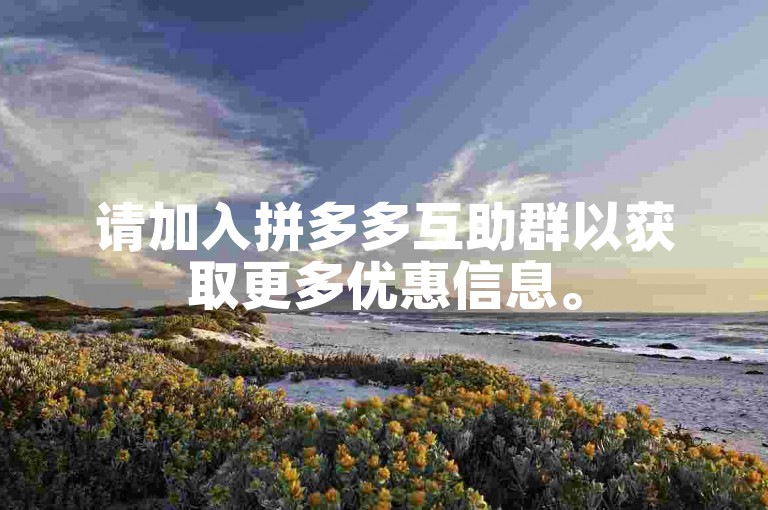 请加入拼多多互助群以获取更多优惠信息。