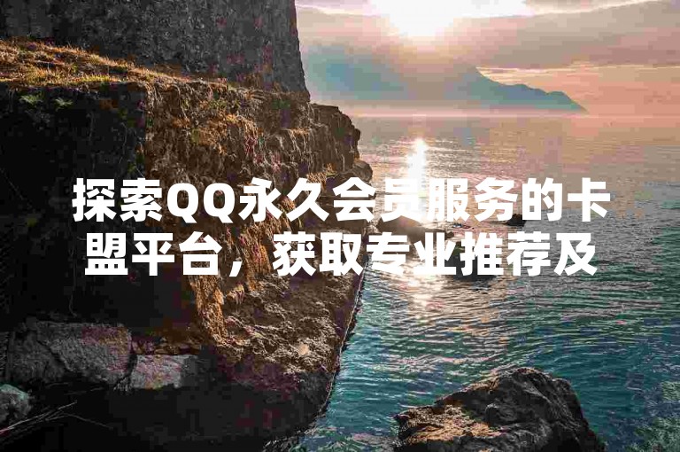 探索QQ永久会员服务的卡盟平台，获取专业推荐及操作手册。
