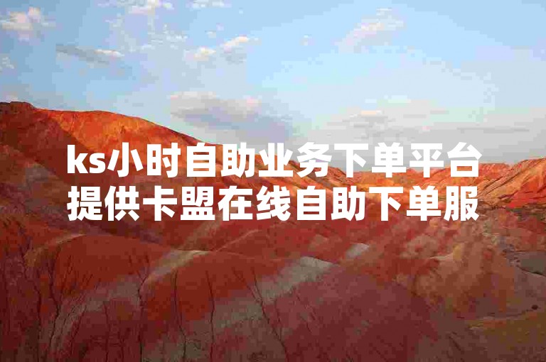 ks小时自助业务下单平台提供卡盟在线自助下单服务，方便用户随时进行ks直播相关业务的下单操作。