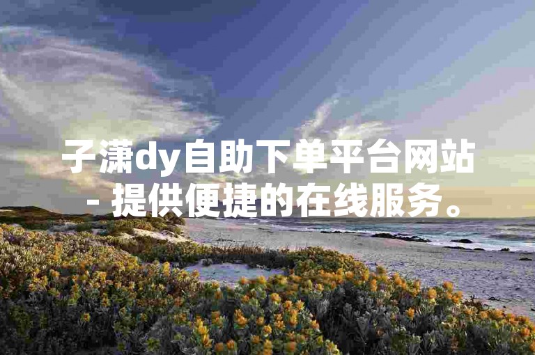 子潇dy自助下单平台网站 - 提供便捷的在线服务。