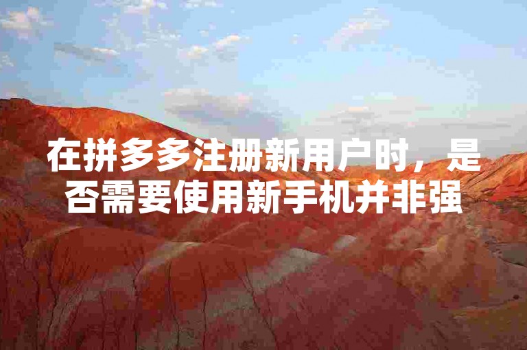 在拼多多注册新用户时，是否需要使用新手机并非强制要求，但建议使用未注册过拼多多账号的设备以获得更流畅的体验。