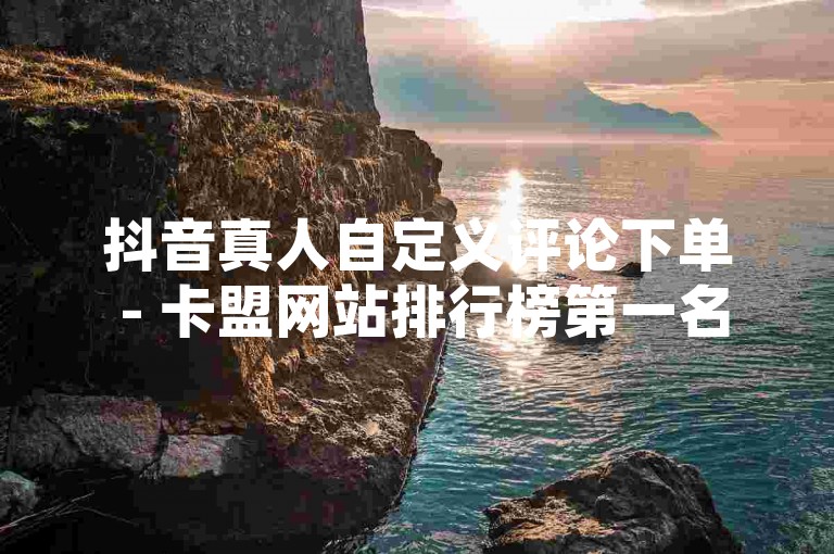 抖音真人自定义评论下单 - 卡盟网站排行榜第一名，提供最优质的服务体验。