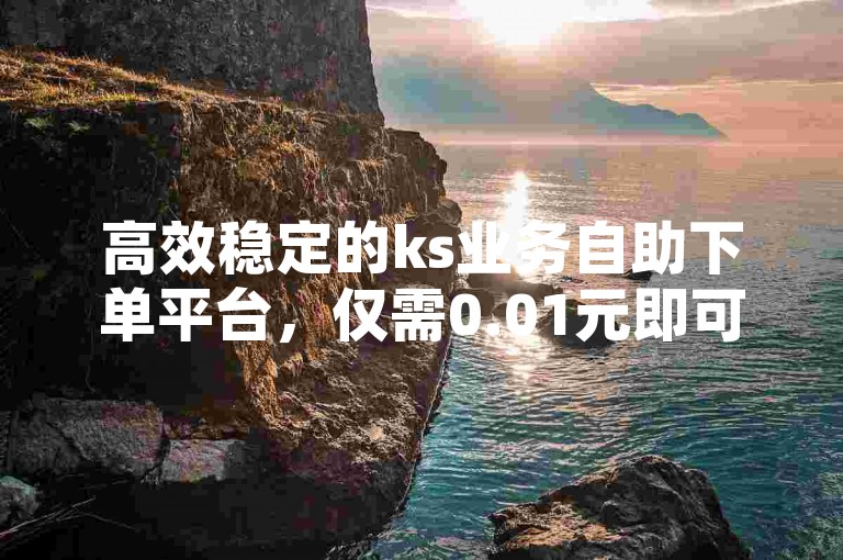 高效稳定的ks业务自助下单平台，仅需0.01元即可获得一万空间赞。