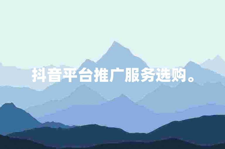 抖音平台推广服务选购。