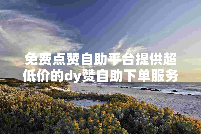 免费点赞自助平台提供超低价的dy赞自助下单服务，让你轻松获得更多点赞。