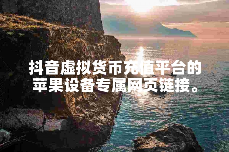 抖音虚拟货币充值平台的苹果设备专属网页链接。