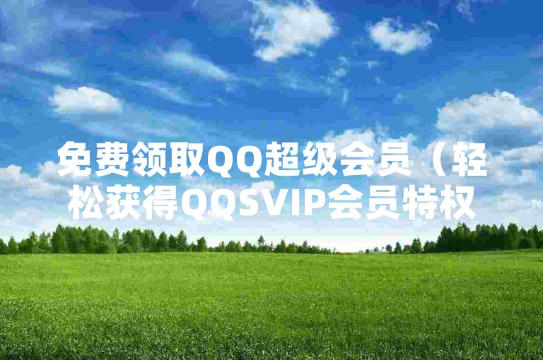 免费领取QQ超级会员（轻松获得QQSVIP会员特权）