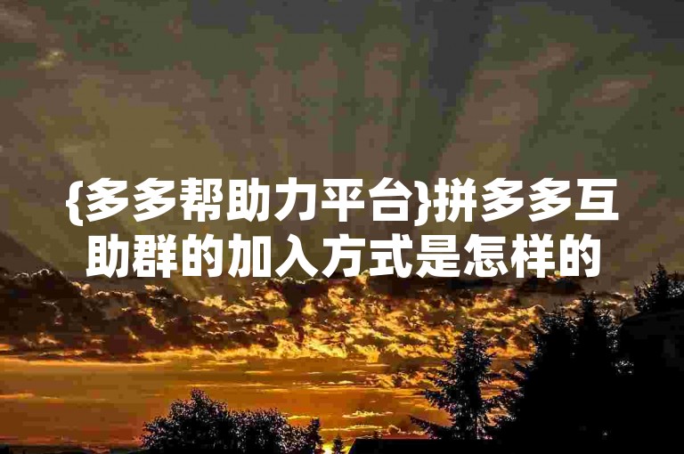 {多多帮助力平台}拼多多互助群的加入方式是怎样的？