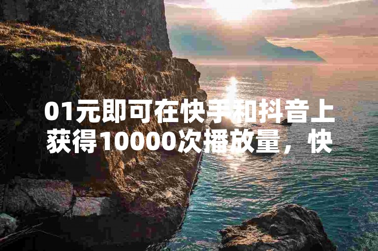 01元即可在快手和抖音上获得10000次播放量，快来网红商城官方入口体验吧！