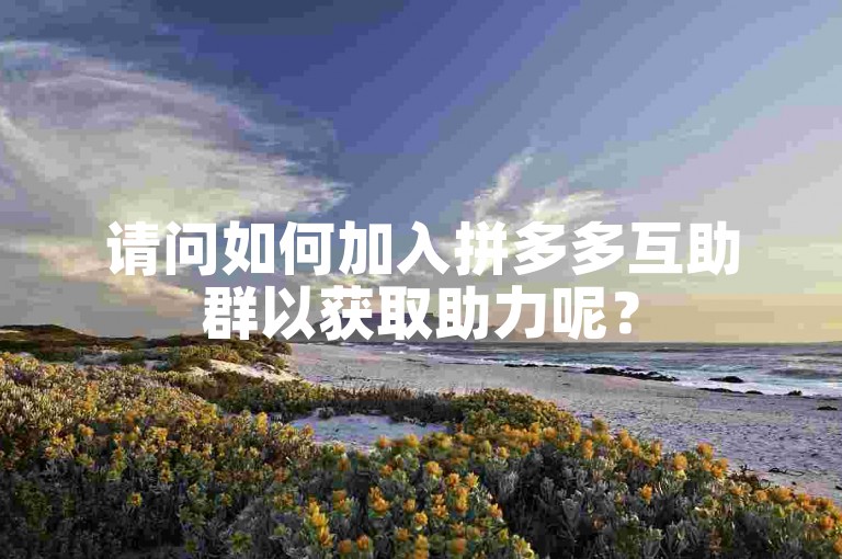 请问如何加入拼多多互助群以获取助力呢？