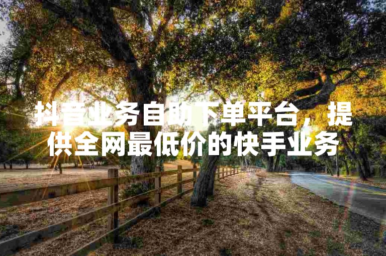 抖音业务自助下单平台，提供全网最低价的快手业务，全天候在线服务。