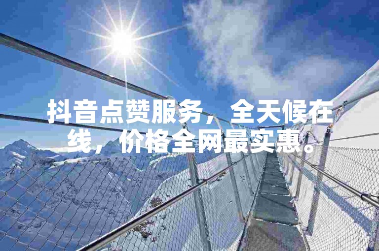 抖音点赞服务，全天候在线，价格全网最实惠。