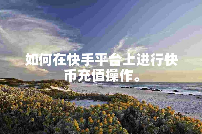 如何在快手平台上进行快币充值操作。