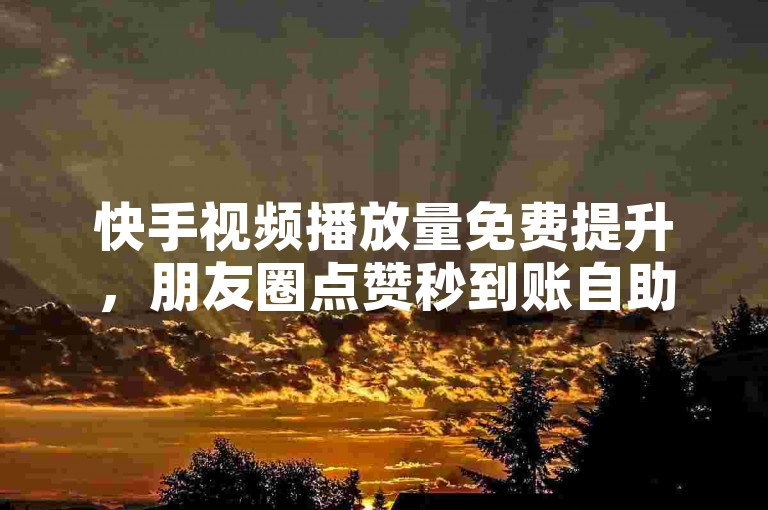 快手视频播放量免费提升，朋友圈点赞秒到账自助平台 - 快手真实用户点赞全天候服务 - 5元立享十万次播放。