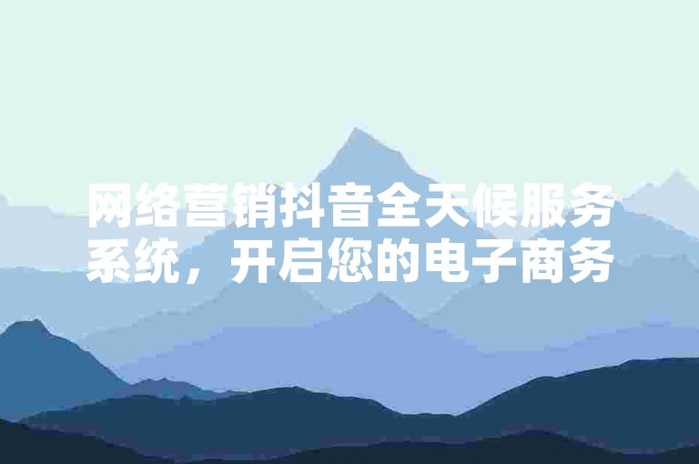 网络营销抖音全天候服务系统，开启您的电子商务新篇章