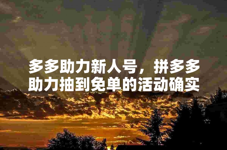 多多助力新人号，拼多多助力抽到免单的活动确实存在，但中奖概率因人而异，并非每个人都能抽到。
