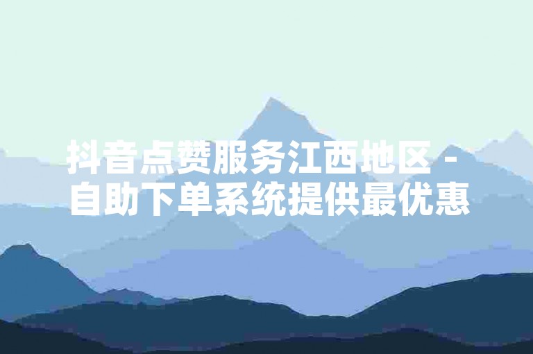抖音点赞服务江西地区 - 自助下单系统提供最优惠价格。