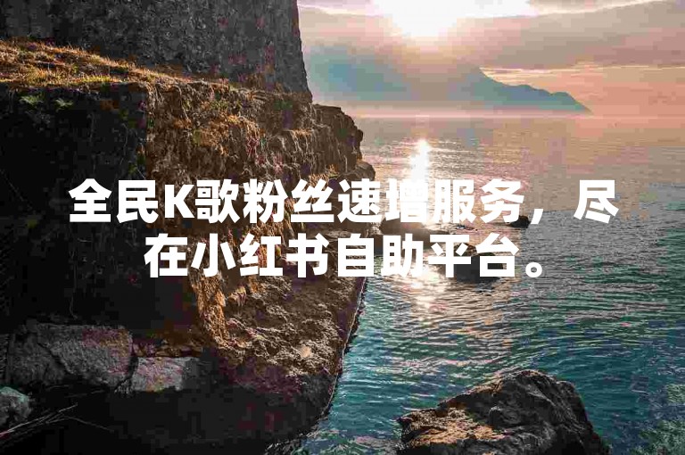 全民K歌粉丝速增服务，尽在小红书自助平台。