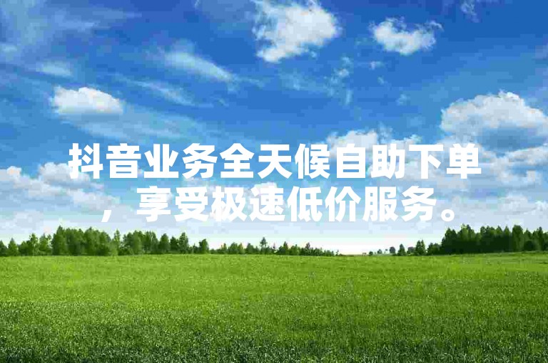 抖音业务全天候自助下单，享受极速低价服务。