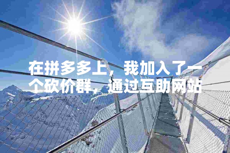 在拼多多上，我加入了一个砍价群，通过互助网站，我们共同帮助彼此获取更优惠的价格。