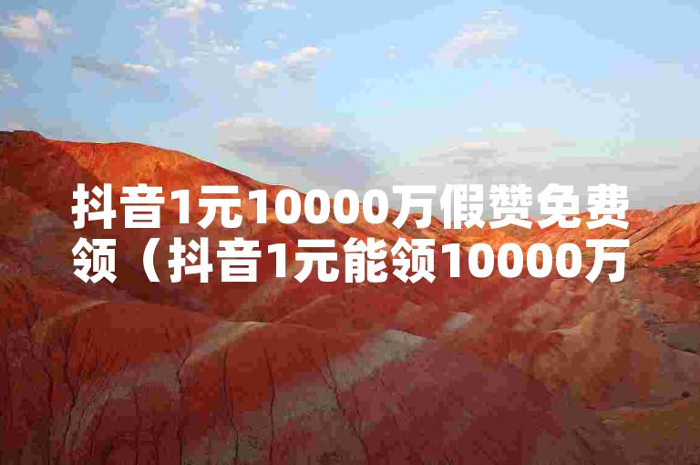 抖音1元10000万假赞免费领（抖音1元能领10000万假赞？超简单免费技巧大公开！）