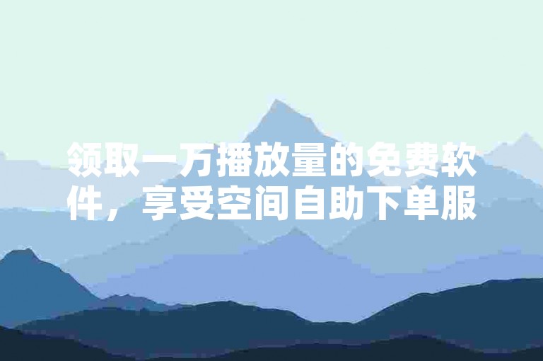 领取一万播放量的免费软件，享受空间自助下单服务，专业点赞团队全天候在线支持。