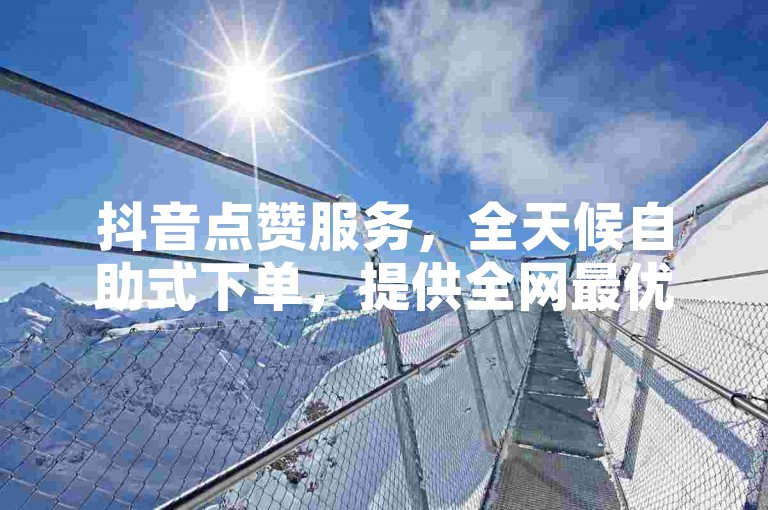 抖音点赞服务，全天候自助式下单，提供全网最优惠的价格，同时还有抖音小号批发服务。