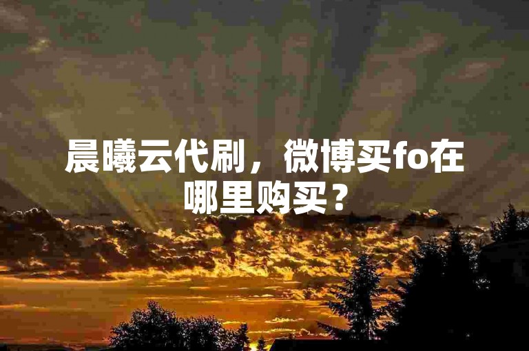 晨曦云代刷，微博买fo在哪里购买？