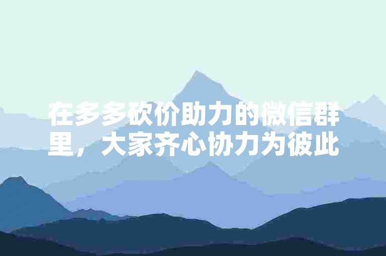 在多多砍价助力的微信群里，大家齐心协力为彼此争取最低价格的商品。