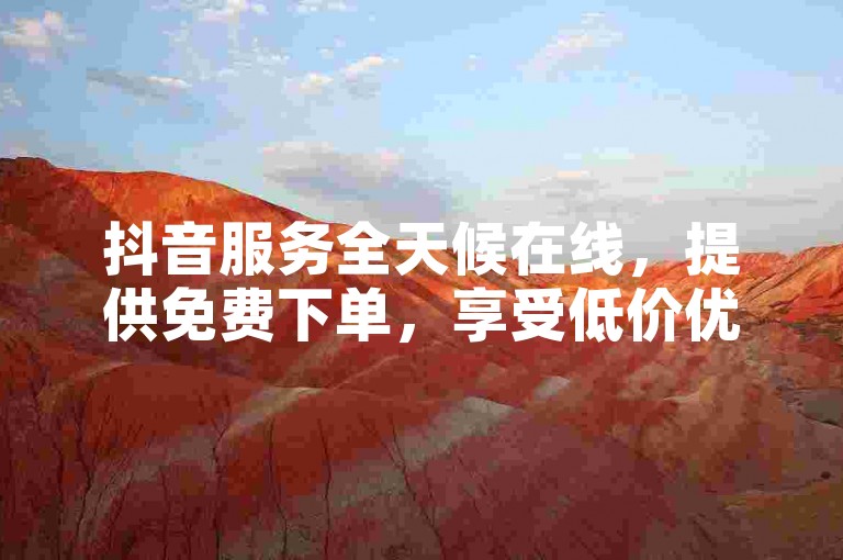 抖音服务全天候在线，提供免费下单，享受低价优惠。