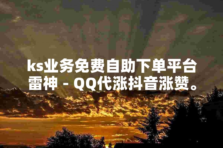 ks业务免费自助下单平台雷神 - QQ代涨抖音涨赞。