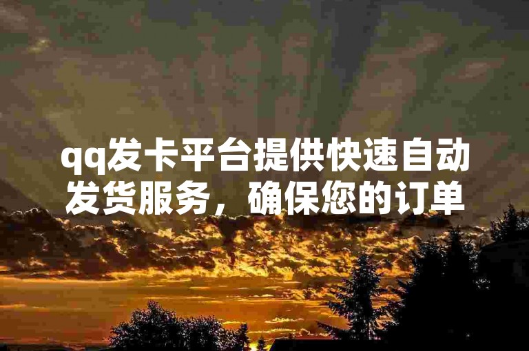 qq发卡平台提供快速自动发货服务，确保您的订单在数秒内处理完成。