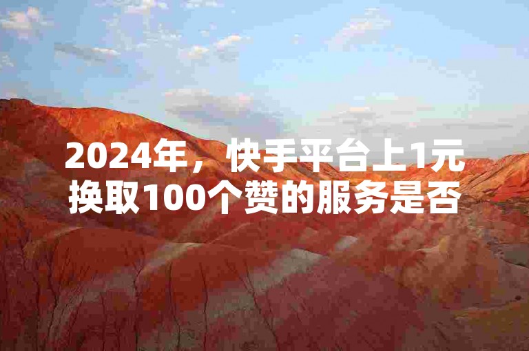 2024年，快手平台上1元换取100个赞的服务是否真实可信？请访问QQ业务中心获取更多信息，并可下载快手秒单应用进行体验。