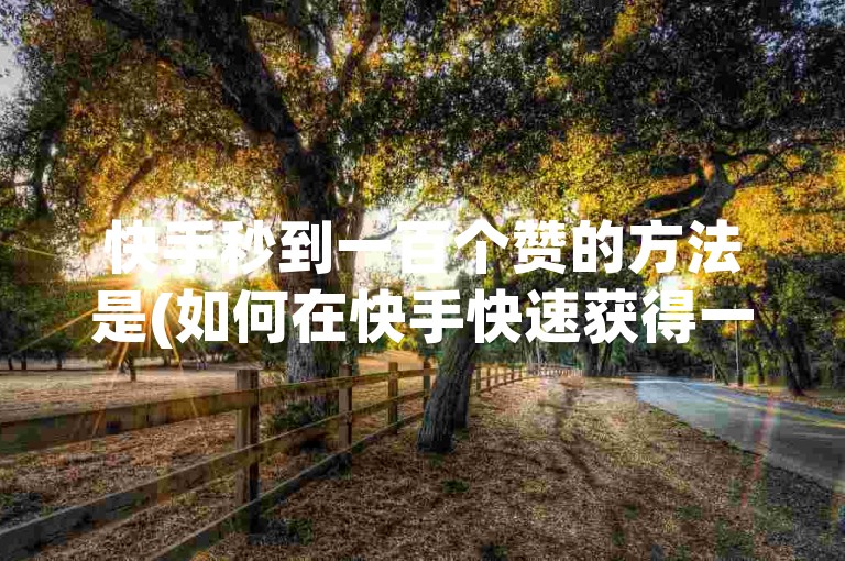 快手秒到一百个赞的方法是(如何在快手快速获得一百个赞？)