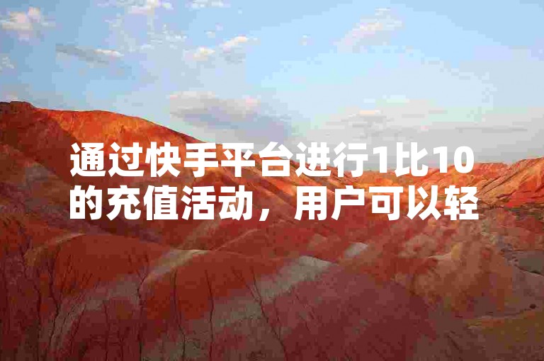 通过快手平台进行1比10的充值活动，用户可以轻松获得额外的充值优惠。