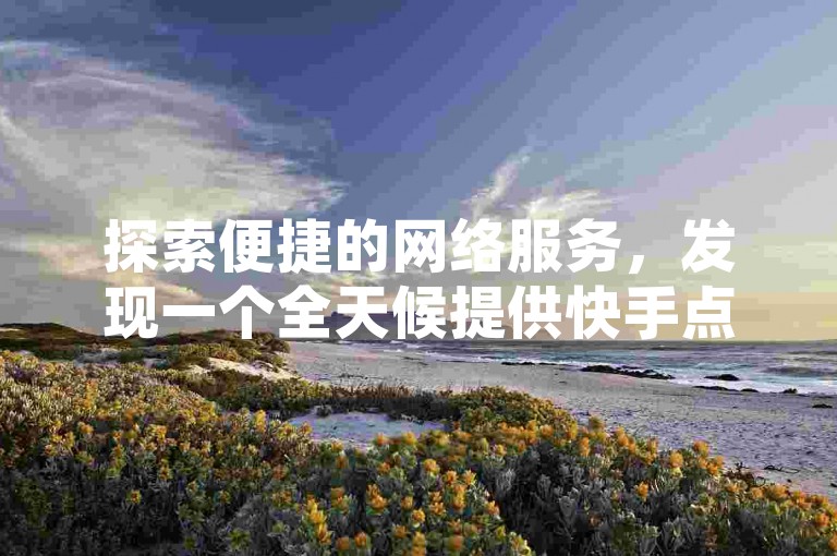 探索便捷的网络服务，发现一个全天候提供快手点赞服务的自助下单平台。