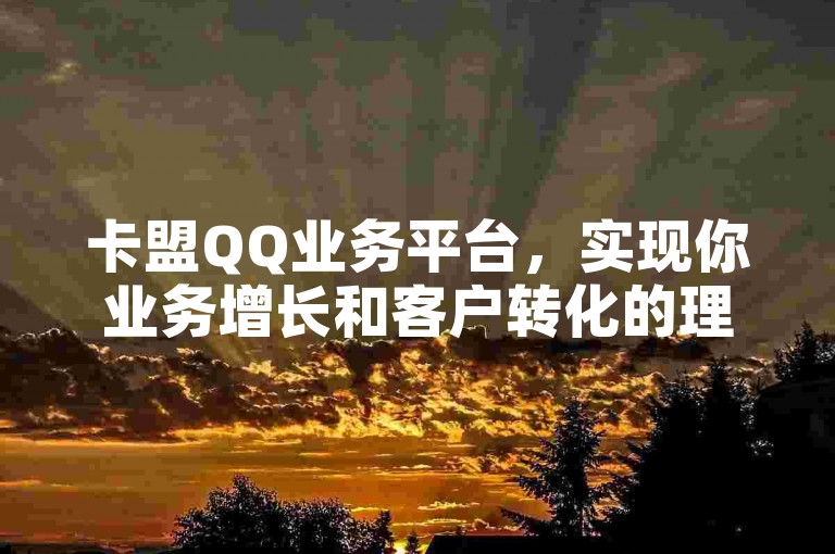 卡盟QQ业务平台，实现你业务增长和客户转化的理想伙伴。