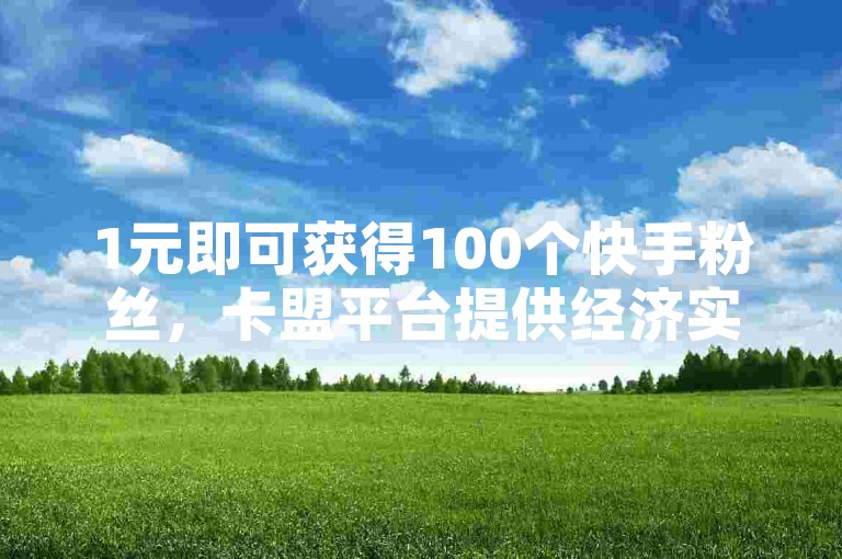 1元即可获得100个快手粉丝，卡盟平台提供经济实惠的自助下单服务。