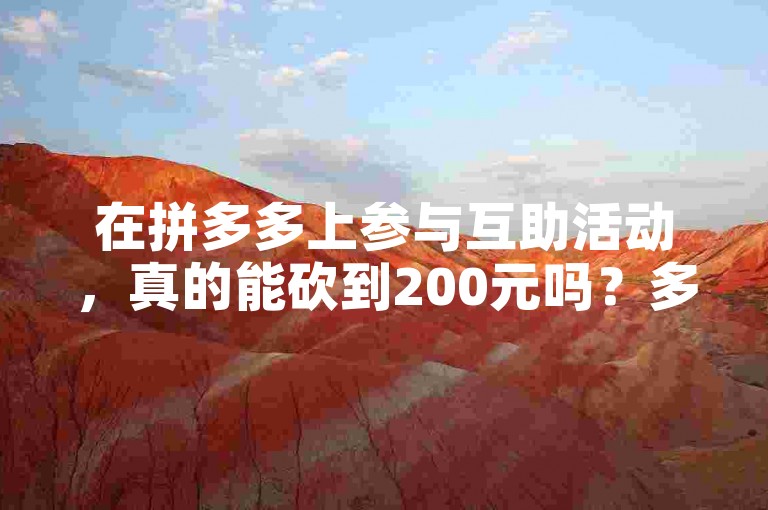 在拼多多上参与互助活动，真的能砍到200元吗？多多砍价平台。