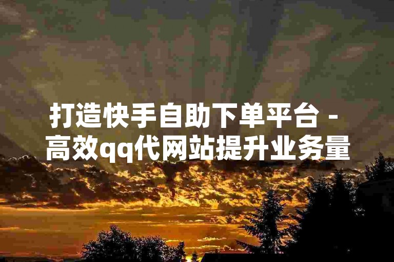 打造快手自助下单平台 - 高效qq代网站提升业务量